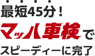 最短45分！マッハ車検でスピーディーに完了